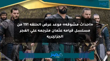 «أحداث مشوقة» موعد عرض الحلقة 191 من مسلسل قيامة عثمان مترجمة على الفجر الجزائرية